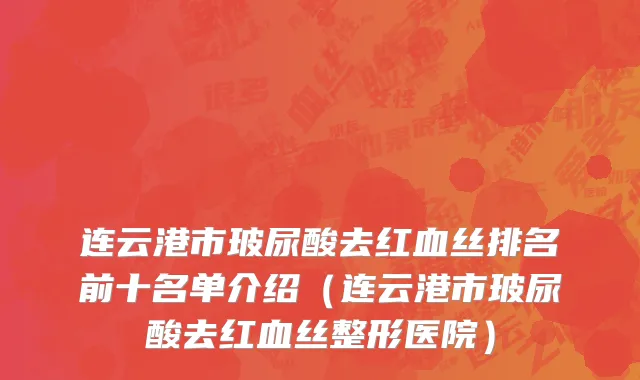 连云港市玻尿酸去红血丝排名前十名单介绍（连云港市玻尿酸去红血丝整形医院）