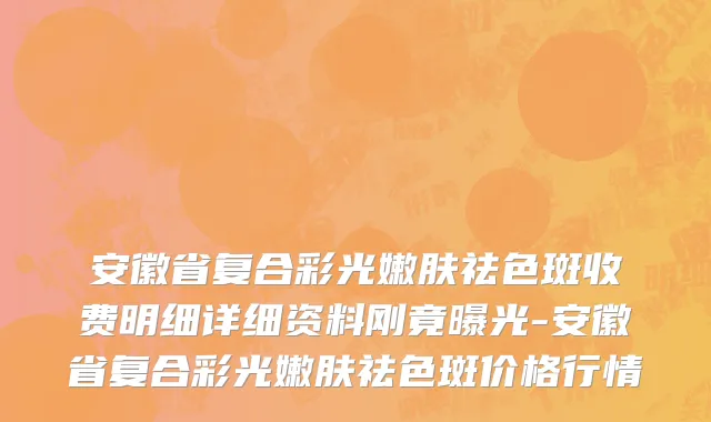 安徽省复合彩光嫩肤祛色斑收费明细详细资料刚竟曝光-安徽省复合彩光嫩肤祛色斑价格行情