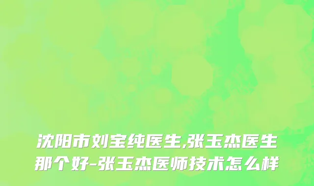 沈阳市刘宝纯医生,张玉杰医生那个好-张玉杰医师技术怎么样