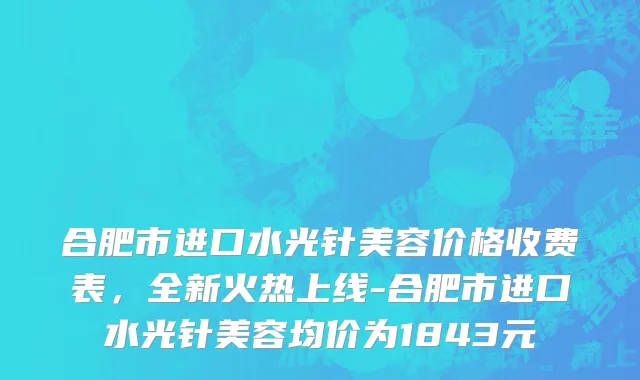 合肥市进口水光针美容价格收费表，全新火热上线-合肥市进口水光针美容均价为1843元