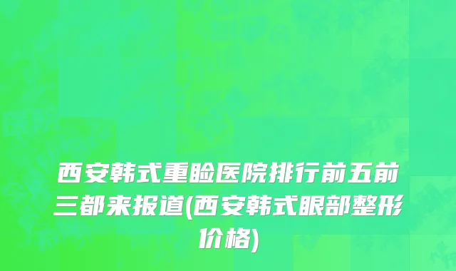 西安韩式重睑医院排行前五前三都来报道(西安韩式眼部整形价格)