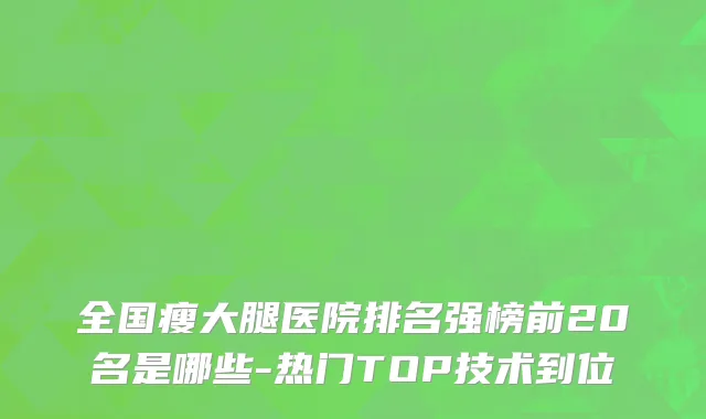 全国瘦大腿医院排名强榜前20名是哪些-热门TOP技术到位