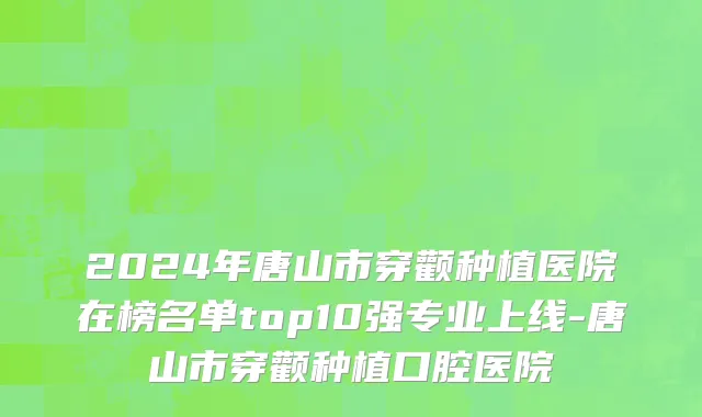 2024年唐山市穿颧种植医院在榜名单top10强专业上线-唐山市穿颧种植口腔医院