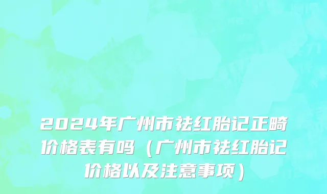 2024年广州市祛红胎记正畸价格表有吗（广州市祛红胎记价格以及注意事项）