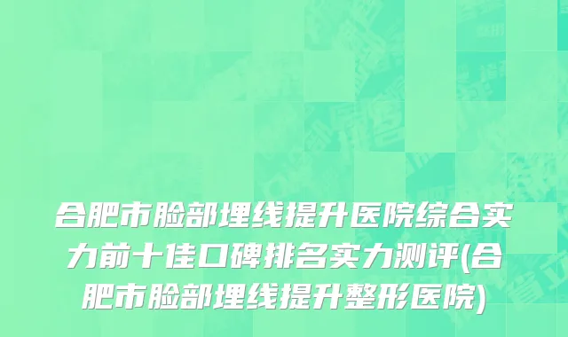 合肥市脸部埋线提升医院综合实力前十佳口碑排名实力测评(合肥市脸部埋线提升整形医院)