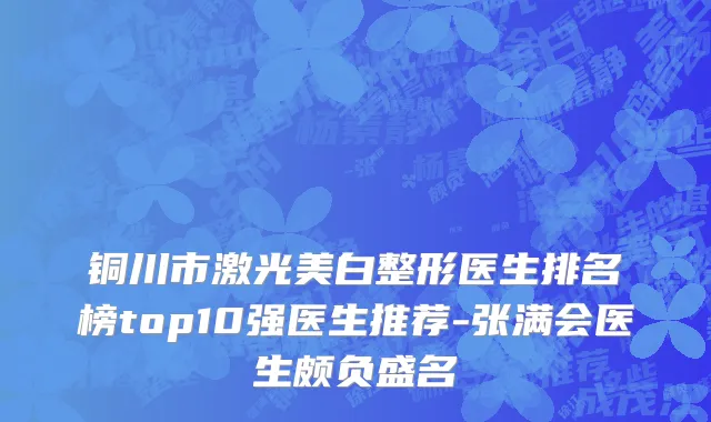 铜川市激光美白整形医生排名榜top10强医生推荐-张满会医生颇负盛名