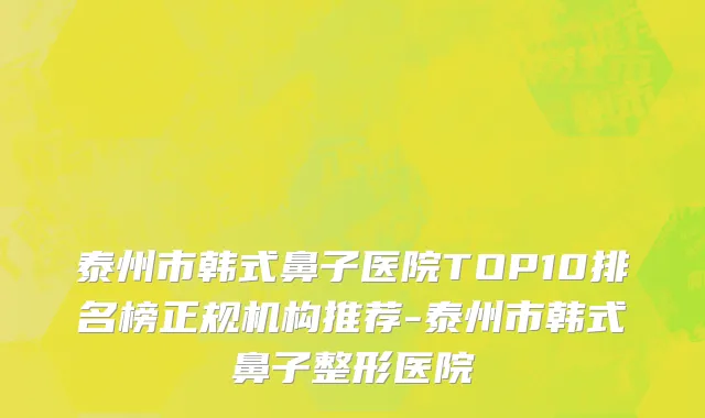 泰州市韩式鼻子医院TOP10排名榜正规机构推荐-泰州市韩式鼻子整形医院