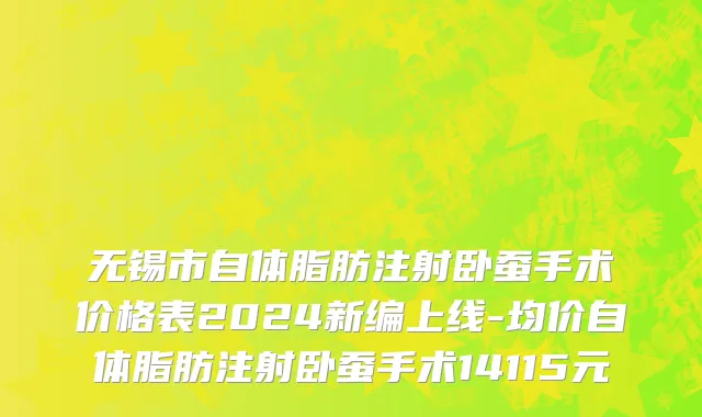 无锡市自体脂肪注射卧蚕手术价格表2024新编上线-均价自体脂肪注射卧蚕手术14115元