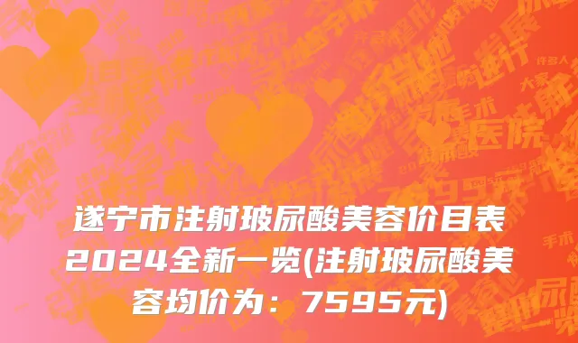遂宁市注射玻尿酸美容价目表2024全新一览(注射玻尿酸美容均价为：7595元)
