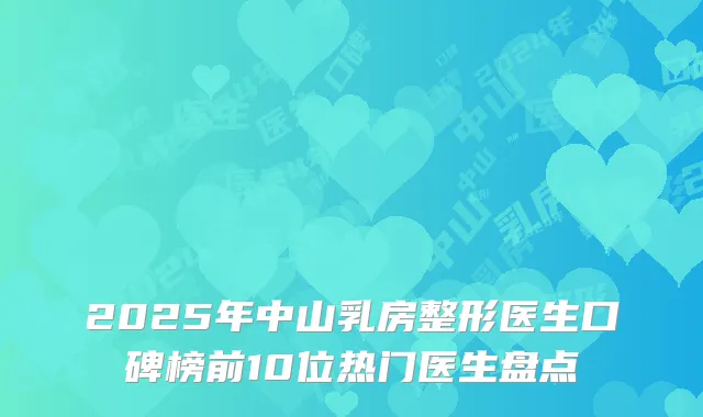 2025年中山乳房整形医生口碑榜前10位热门医生盘点