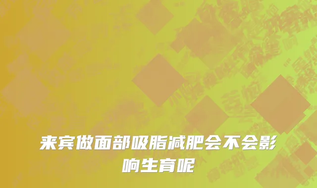 来宾做面部吸脂减肥会不会影响生育呢