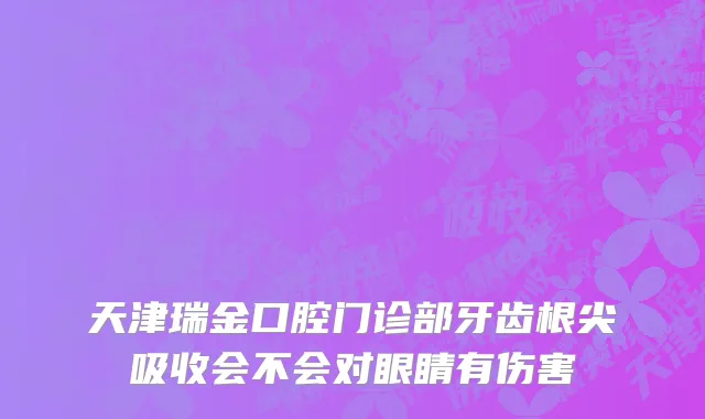 天津瑞金口腔门诊部牙齿根尖吸收会不会对眼睛有伤害