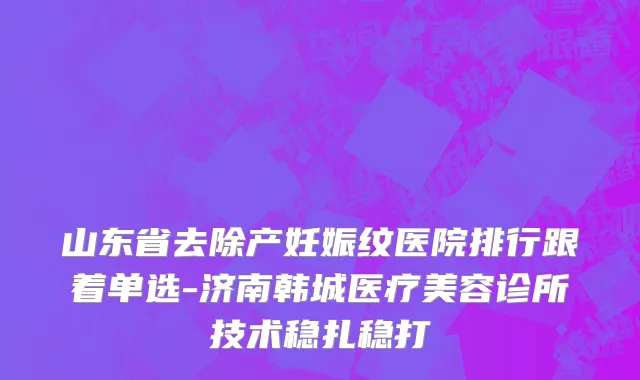 山东省去除产妊娠纹医院排行跟着单选-济南韩城医疗美容诊所技术稳扎稳打