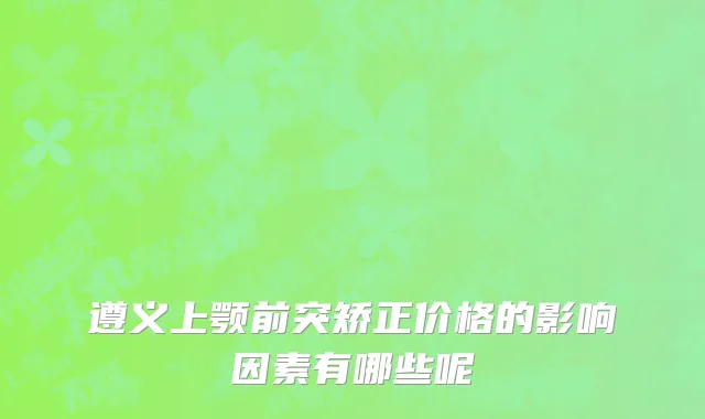 遵义上颚前突矫正价格的影响因素有哪些呢