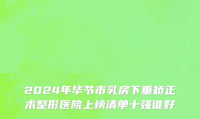 2024年毕节市乳房下垂矫正术整形医院上榜清单十强谁好