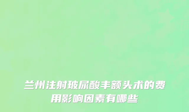 兰州注射玻尿酸丰额头术的费用影响因素有哪些