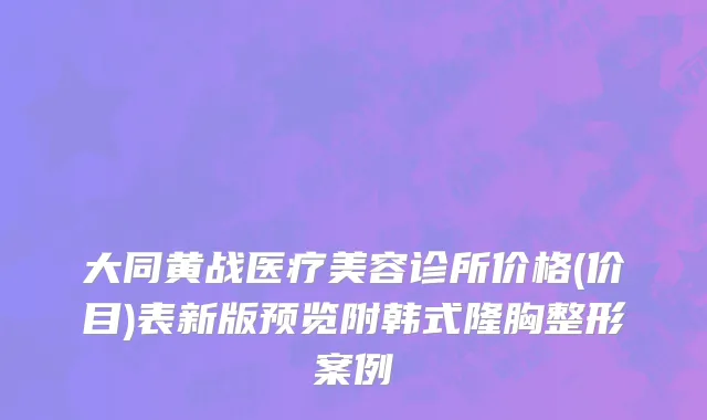 大同黄战医疗美容诊所价格(价目)表新版预览附韩式隆胸整形案例