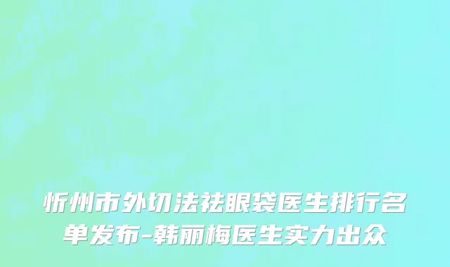 忻州市外切法祛眼袋医生排行名单发布-韩丽梅医生实力出众