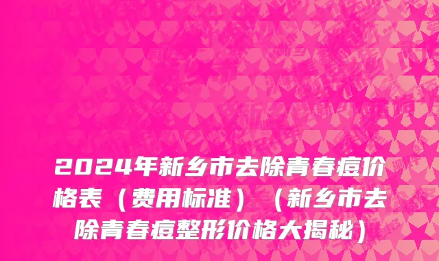 2024年新乡市去除青春痘价格表（费用标准）（新乡市去除青春痘整形价格大揭秘）