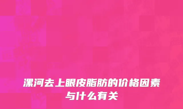 漯河去上眼皮脂肪的价格因素与什么有关