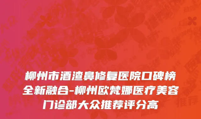 柳州市酒渣鼻修复医院口碑榜全新融合-柳州欧梵娜医疗美容门诊部大众推荐评分高