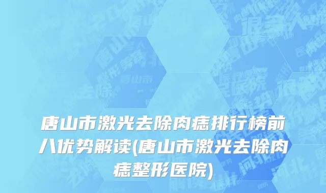 唐山市激光去除肉痣排行榜前八优势解读(唐山市激光去除肉痣整形医院)