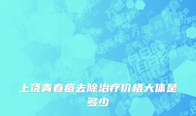 上饶青春痘去除治疗价格大体是多少