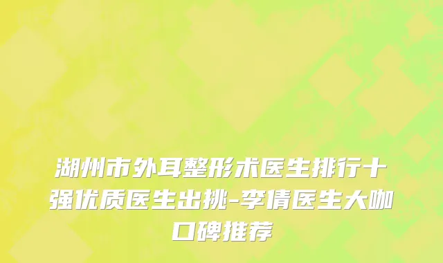 湖州市外耳整形术医生排行十强优质医生出挑-李倩医生大咖口碑推荐
