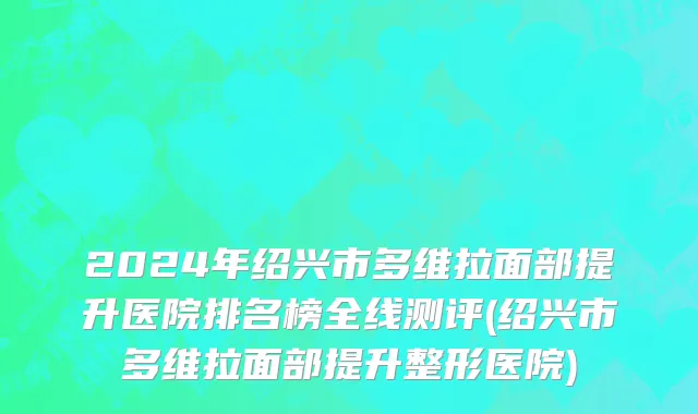 2024年绍兴市多维拉面部提升医院排名榜全线测评(绍兴市多维拉面部提升整形医院)