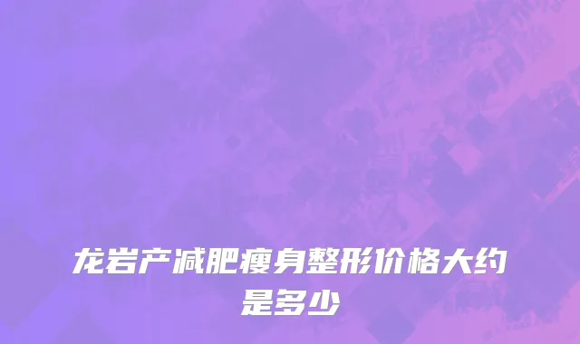龙岩产减肥瘦身整形价格大约是多少