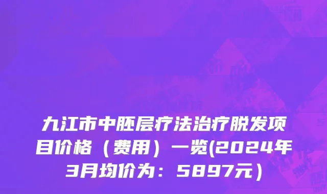 九江市中胚层疗法治疗脱发项目价格（费用）一览(2024年3月均价为：5897元）