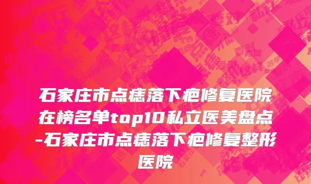 石家庄市点痣落下疤修复医院在榜名单top10私立医美盘点-石家庄市点痣落下疤修复整形医院