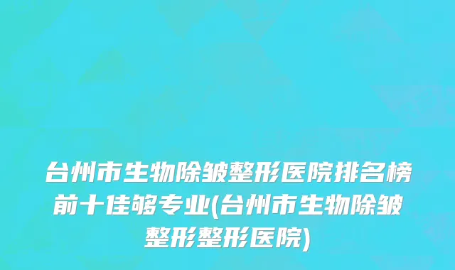 台州市生物除皱整形医院排名榜前十佳够专业(台州市生物除皱整形整形医院)