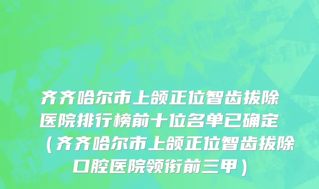 齐齐哈尔市上颌正位智齿拔除医院排行榜前十位名单已确定（齐齐哈尔市上颌正位智齿拔除口腔医院领衔前三甲）