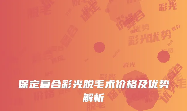 保定复合彩光脱毛术价格及优势解析