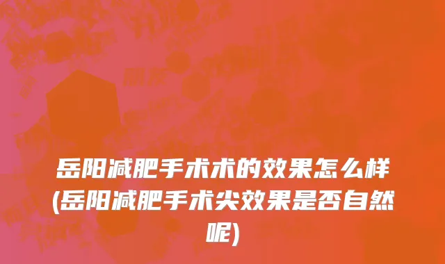 岳阳减肥手术术的效果怎么样(岳阳减肥手术尖效果是否自然呢)