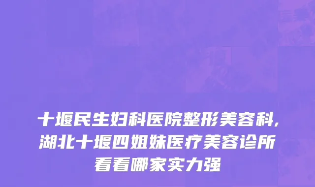 十堰民生妇科医院整形美容科,湖北十堰四姐妹医疗美容诊所看看哪家实力强