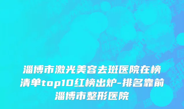 淄博市激光美容去斑医院在榜清单top10红榜出炉-排名靠前淄博市整形医院