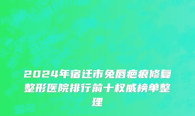 2024年宿迁市兔唇疤痕修复整形医院排行前十权威榜单整理
