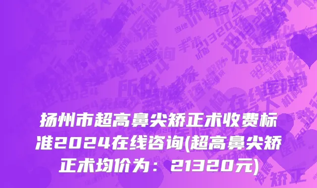 扬州市超高鼻尖矫正术收费标准2024在线咨询(超高鼻尖矫正术均价为：21320元)
