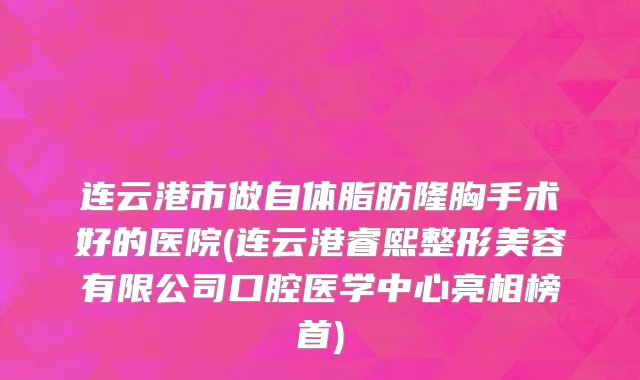 连云港市做自体脂肪隆胸手术好的医院(连云港睿熙整形美容有限公司口腔医学中心亮相榜首)