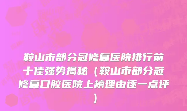 鞍山市部分冠修复医院排行前十佳强势揭秘（鞍山市部分冠修复口腔医院上榜理由逐一点评）