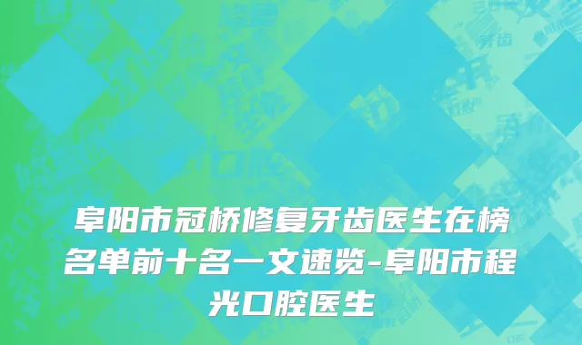 阜阳市冠桥修复牙齿医生在榜名单前十名一文速览-阜阳市程光口腔医生
