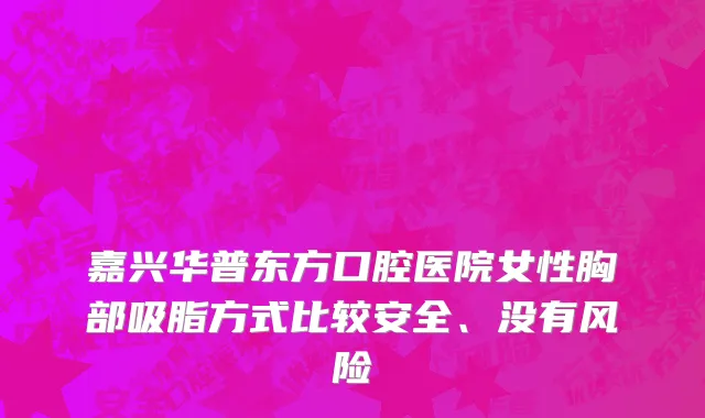 嘉兴华普东方口腔医院女性胸部吸脂方式比较安全、没有风险