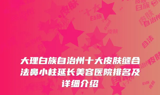 大理白族自治州十大皮肤缝合法鼻小柱延长美容医院排名及详细介绍