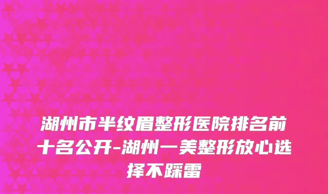 湖州市半纹眉整形医院排名前十名公开-湖州一美整形放心选择不踩雷