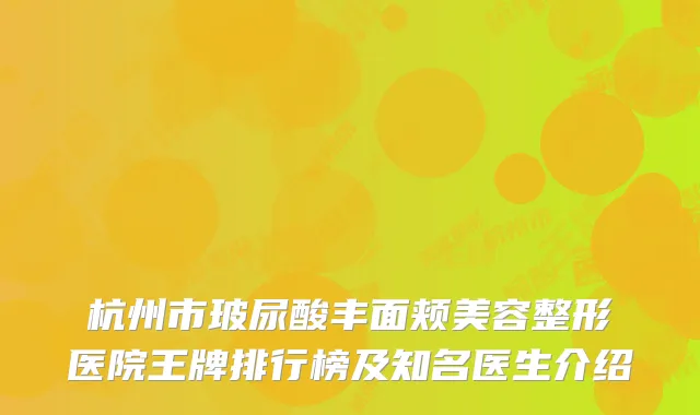 杭州市玻尿酸丰面颊美容整形医院王牌排行榜及知名医生介绍