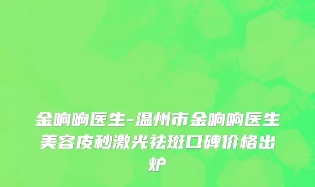 金响响医生-温州市金响响医生美容皮秒激光祛斑口碑价格出炉