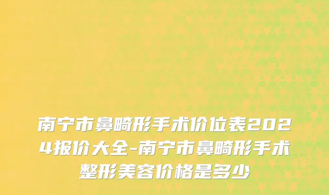 南宁市鼻畸形手术价位表2024报价大全-南宁市鼻畸形手术整形美容价格是多少