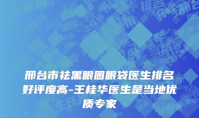 邢台市祛黑眼圈眼袋医生排名好评度高-王桂华医生是当地优质专家